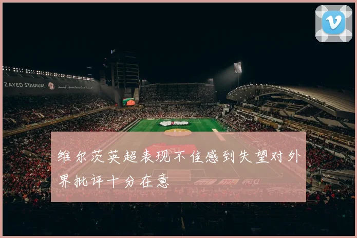 维尔茨英超表现不佳感到失望对外界批评十分在意