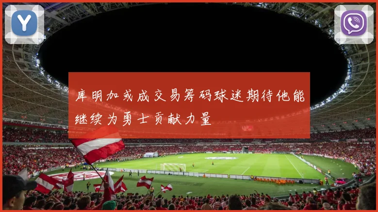 库明加或成交易筹码球迷期待他能继续为勇士贡献力量