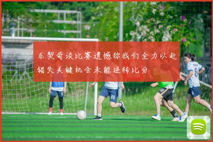 东契奇谈比赛遗憾称我们全力以赴错失关键机会未能逆转比分