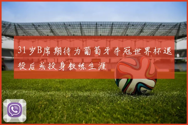 31岁B席期待为葡萄牙夺冠世界杯退役后或投身教练生涯