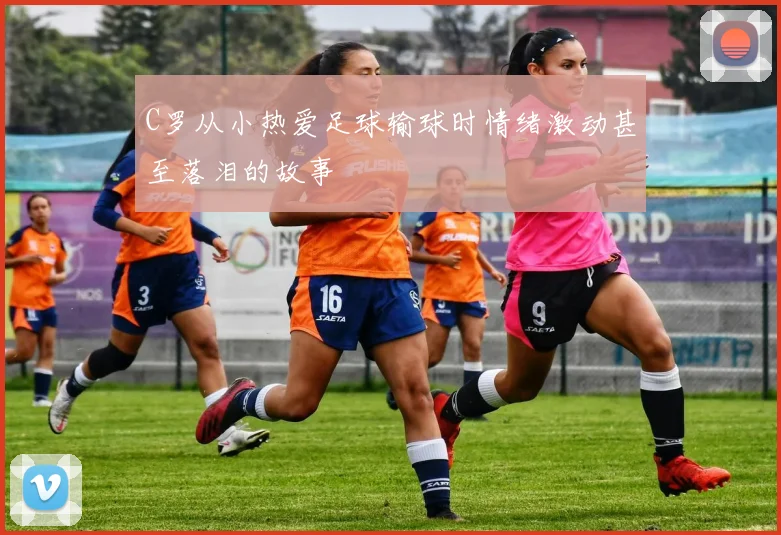C罗从小热爱足球输球时情绪激动甚至落泪的故事