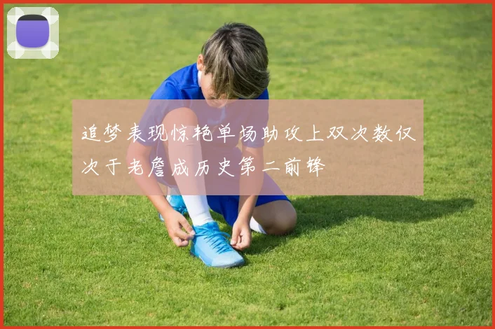 追梦表现惊艳单场助攻上双次数仅次于老詹成历史第二前锋