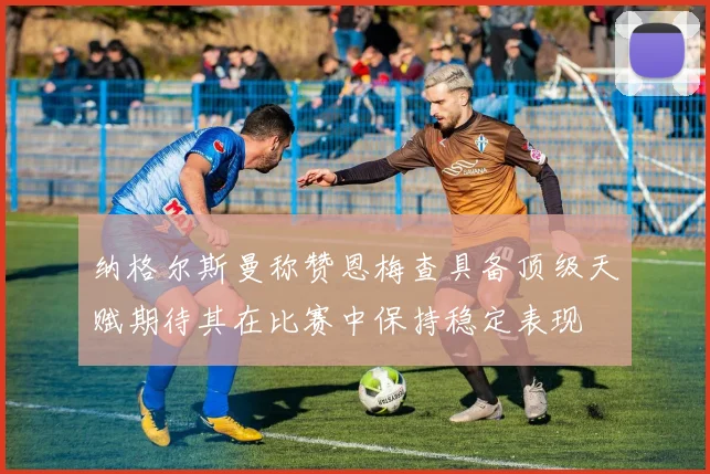 纳格尔斯曼称赞恩梅查具备顶级天赋期待其在比赛中保持稳定表现