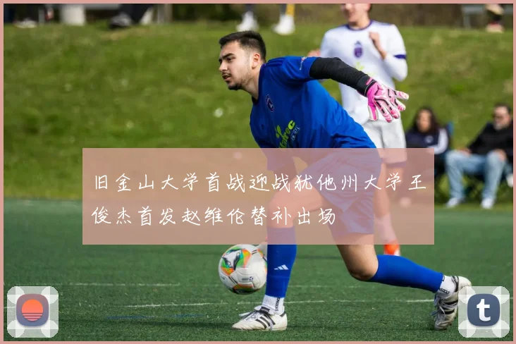 旧金山大学首战迎战犹他州大学王俊杰首发赵维伦替补出场