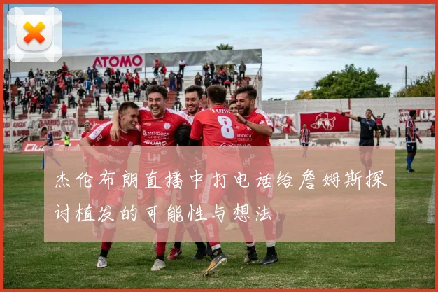 杰伦布朗直播中打电话给詹姆斯探讨植发的可能性与想法