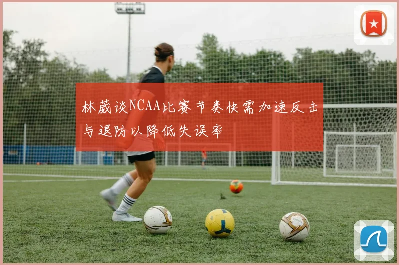 林葳谈NCAA比赛节奏快需加速反击与退防以降低失误率