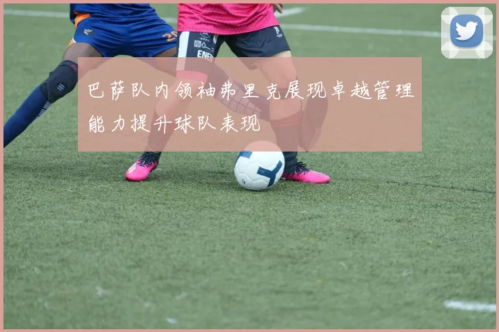 巴萨队内领袖弗里克展现卓越管理能力提升球队表现