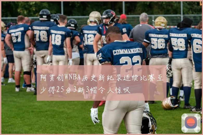 阿贾创WNBA历史新纪录连续比赛至少得25分3断3帽令人惊叹