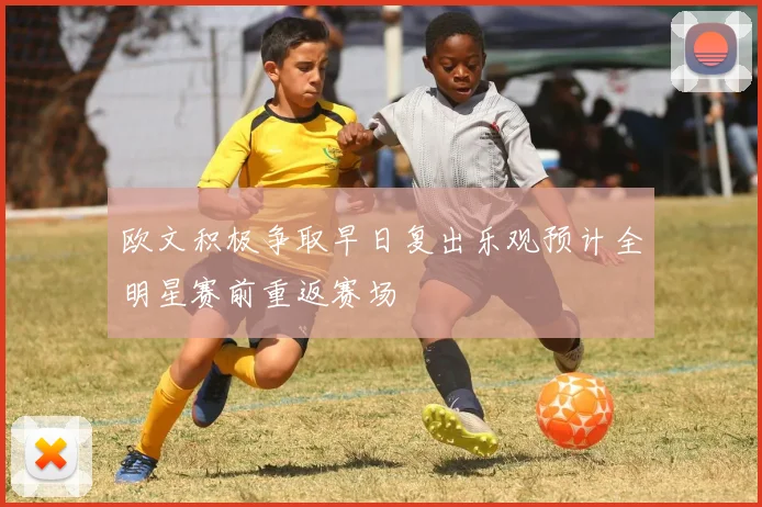 欧文积极争取早日复出乐观预计全明星赛前重返赛场