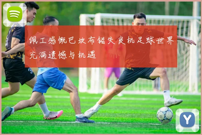 佩工感慨巴坎布错失良机足球世界充满遗憾与机遇