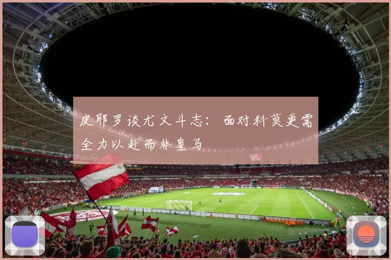 皮耶罗谈尤文斗志：面对科莫更需全力以赴而非皇马