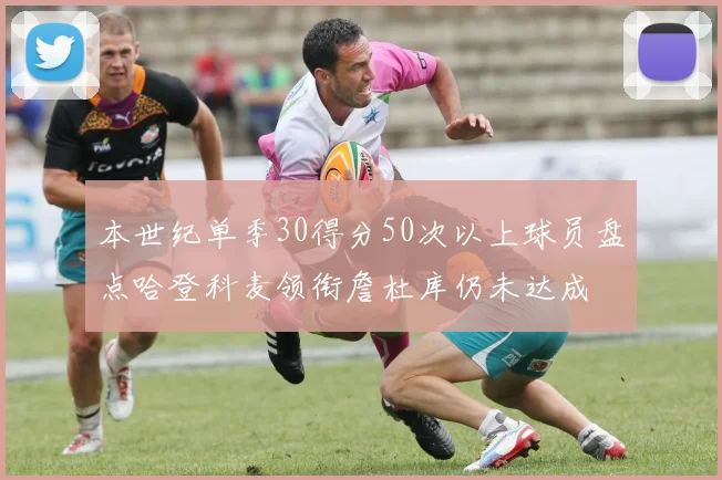 本世纪单季30得分50次以上球员盘点哈登科麦领衔詹杜库仍未达成
