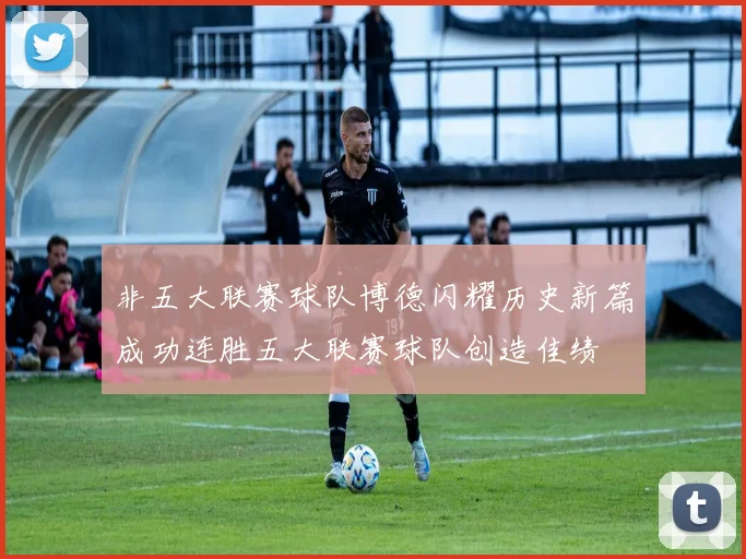非五大联赛球队博德闪耀历史新篇成功连胜五大联赛球队创造佳绩
