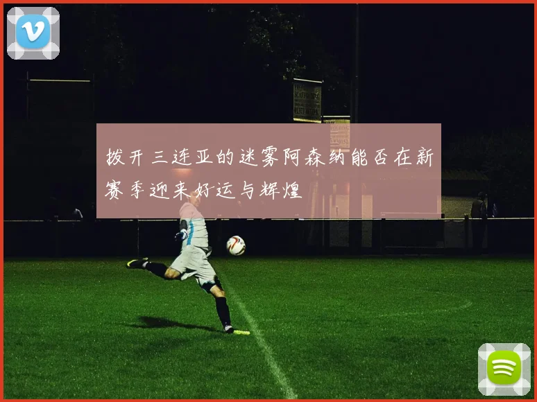 拨开三连亚的迷雾阿森纳能否在新赛季迎来好运与辉煌