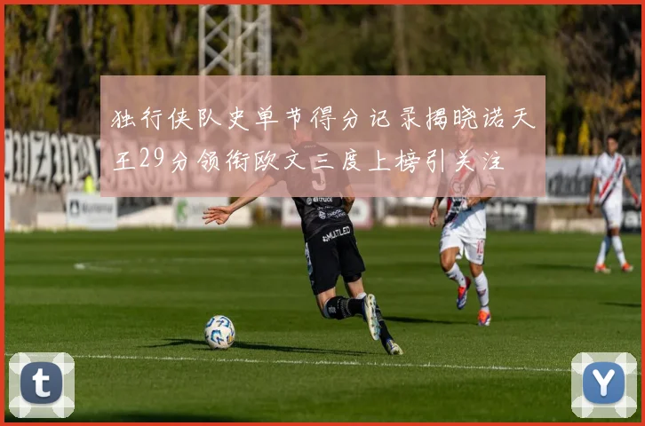 独行侠队史单节得分记录揭晓诺天王29分领衔欧文三度上榜引关注