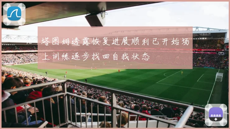塔图姆透露恢复进展顺利已开始场上训练逐步找回自我状态