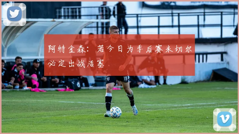 阿特金森：若今日为季后赛米切尔必定出战活塞