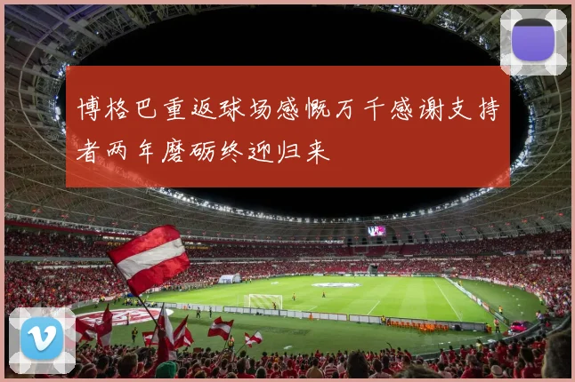 博格巴重返球场感慨万千感谢支持者两年磨砺终迎归来