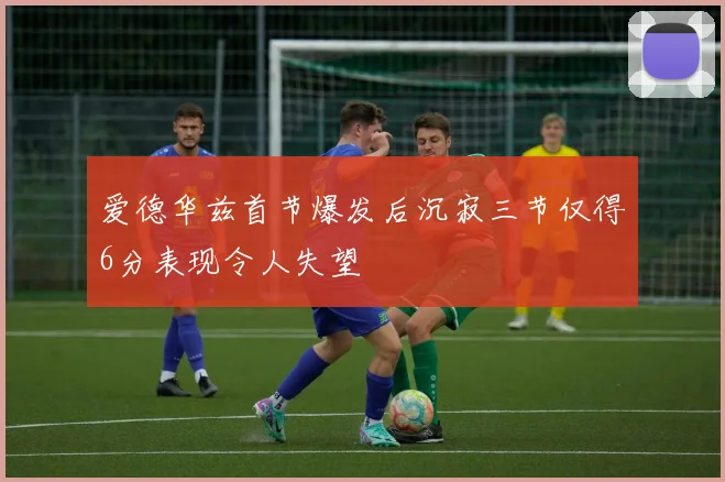 爱德华兹首节爆发后沉寂三节仅得6分表现令人失望