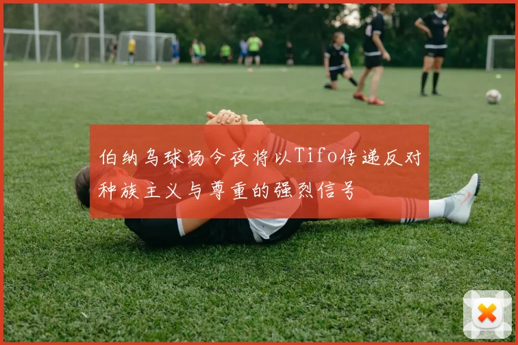 伯纳乌球场今夜将以Tifo传递反对种族主义与尊重的强烈信号
