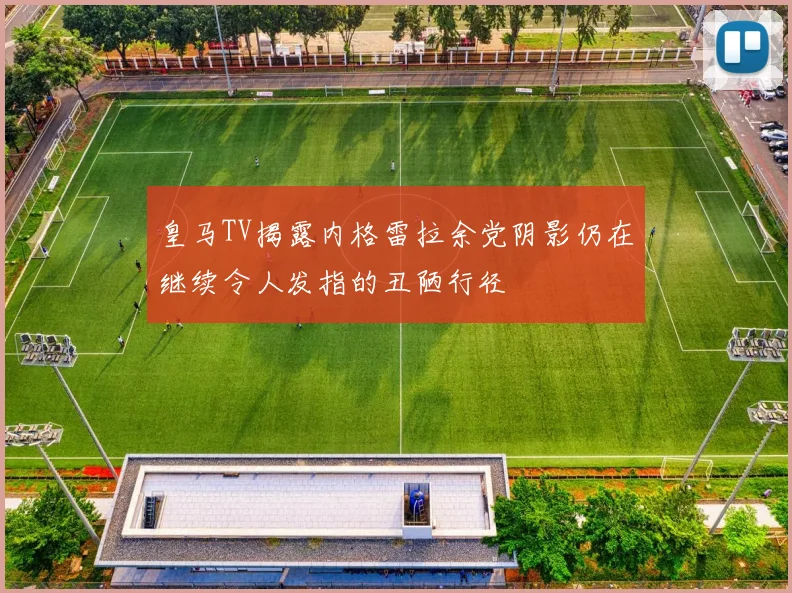皇马TV揭露内格雷拉余党阴影仍在继续令人发指的丑陋行径