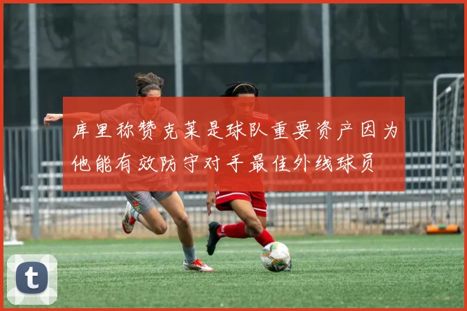 库里称赞克莱是球队重要资产因为他能有效防守对手最佳外线球员