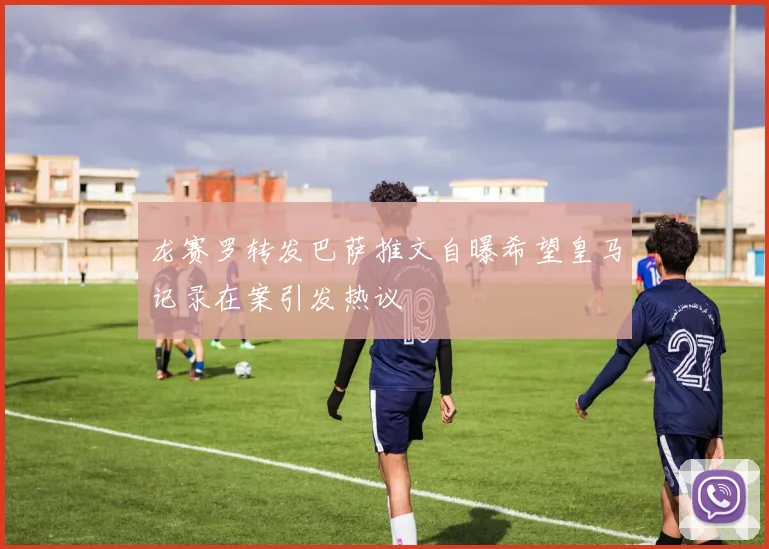 龙赛罗转发巴萨推文自曝希望皇马记录在案引发热议