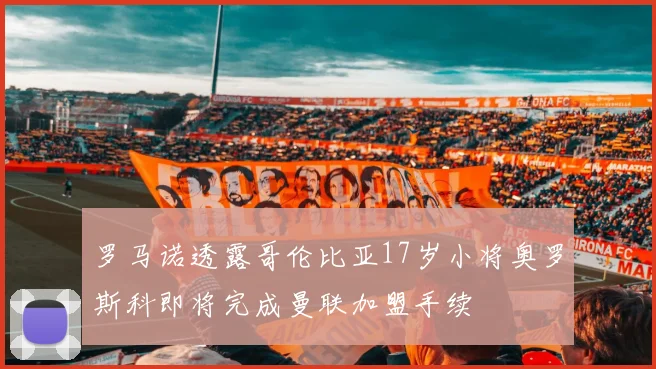 罗马诺透露哥伦比亚17岁小将奥罗斯科即将完成曼联加盟手续