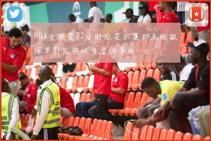 NBA全明星72小时众星云集却未致敬保罗引发热议与虚伪争论