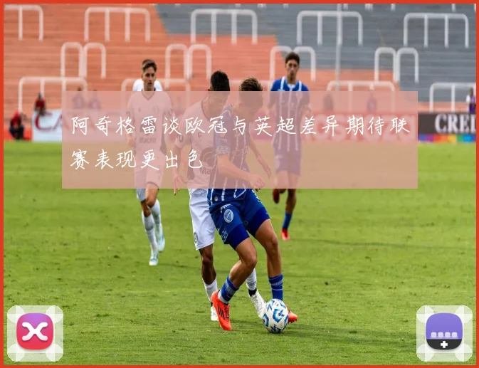阿奇格雷谈欧冠与英超差异期待联赛表现更出色