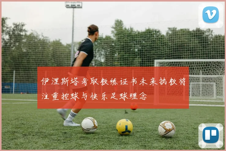 伊涅斯塔考取教练证书未来执教将注重控球与快乐足球理念