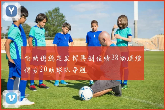伦纳德稳定发挥再创佳绩38场连续得分20助球队争胜