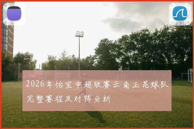 2026年怡宝中超联赛云南玉昆球队完整赛程及对阵分析
