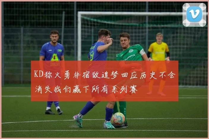 KD称火勇非宿敌追梦回应历史不会消失我们赢下所有系列赛