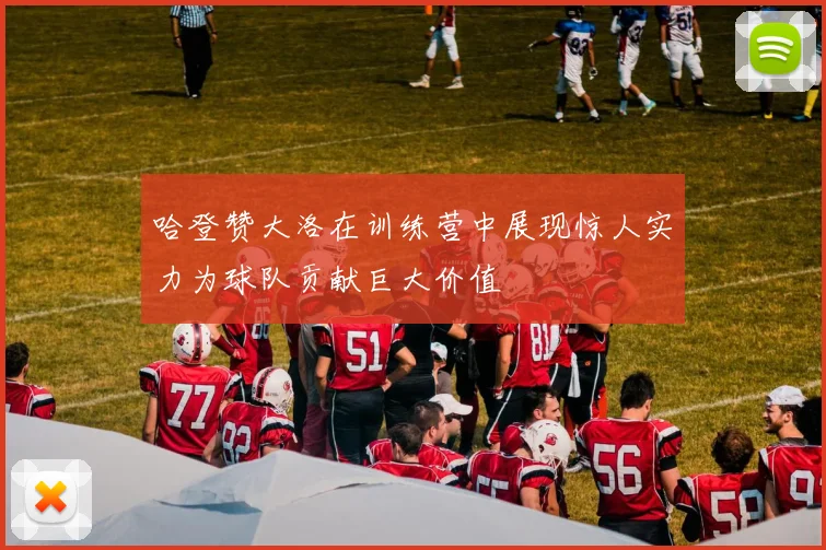 哈登赞大洛在训练营中展现惊人实力为球队贡献巨大价值