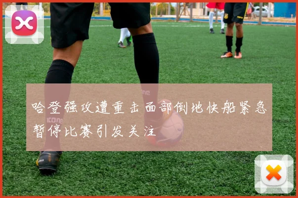 哈登强攻遭重击面部倒地快船紧急暂停比赛引发关注