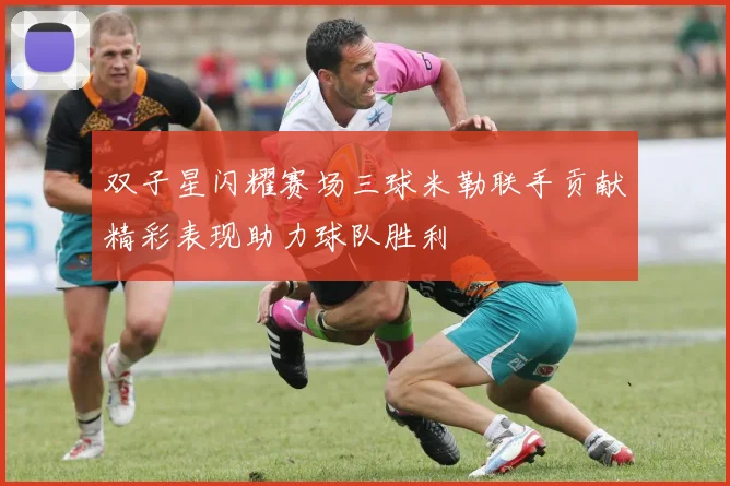 双子星闪耀赛场三球米勒联手贡献精彩表现助力球队胜利