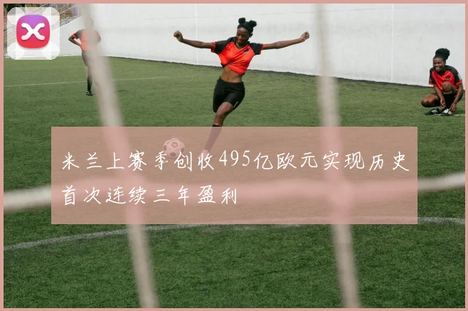 米兰上赛季创收495亿欧元实现历史首次连续三年盈利