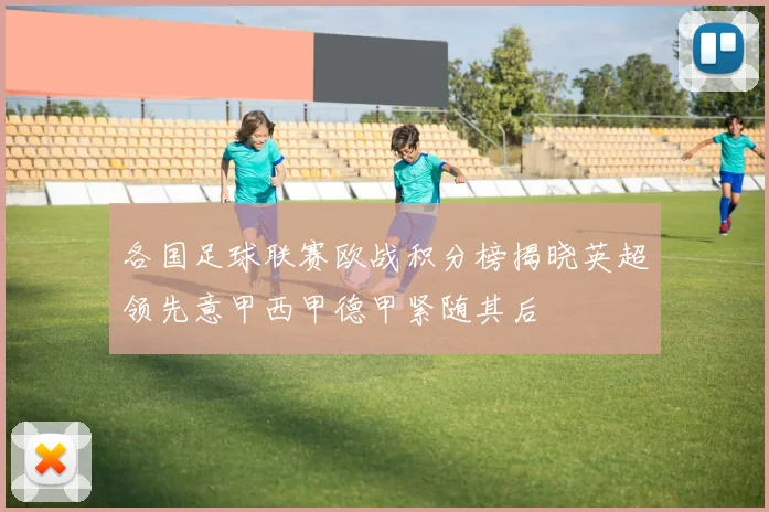 各国足球联赛欧战积分榜揭晓英超领先意甲西甲德甲紧随其后
