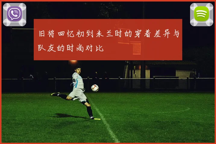 旧将回忆初到米兰时的穿着差异与队友的时尚对比