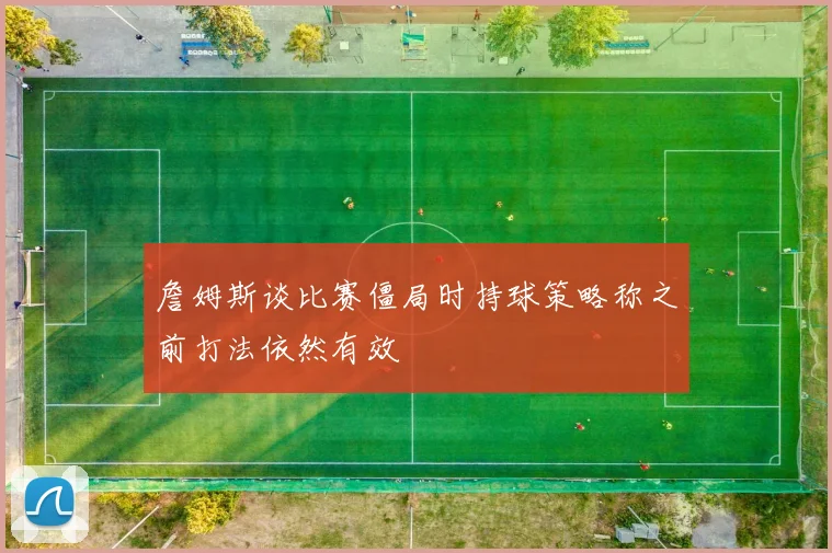 詹姆斯谈比赛僵局时持球策略称之前打法依然有效