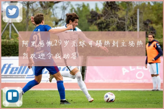 阿里感慨29岁无球可踢热刺主场热烈欢迎令我动容