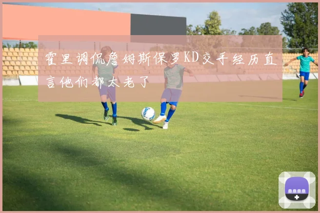 霍里调侃詹姆斯保罗KD交手经历直言他们都太老了