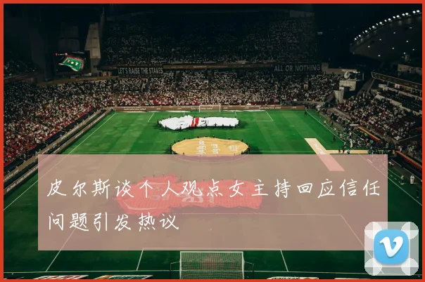 皮尔斯谈个人观点女主持回应信任问题引发热议