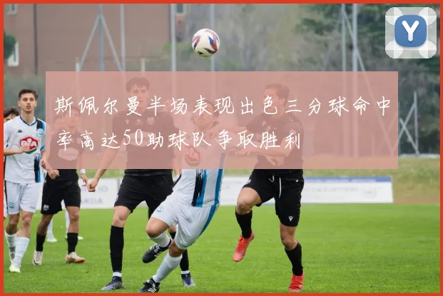斯佩尔曼半场表现出色三分球命中率高达50助球队争取胜利