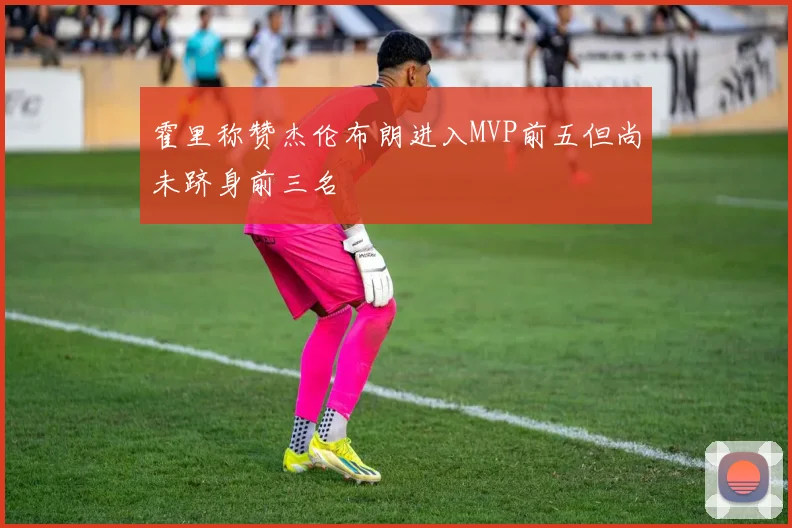 霍里称赞杰伦布朗进入MVP前五但尚未跻身前三名