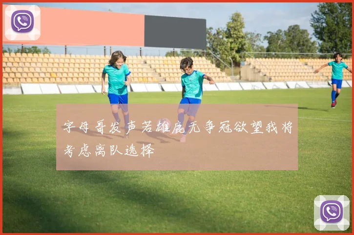 字母哥发声若雄鹿无争冠欲望我将考虑离队选择