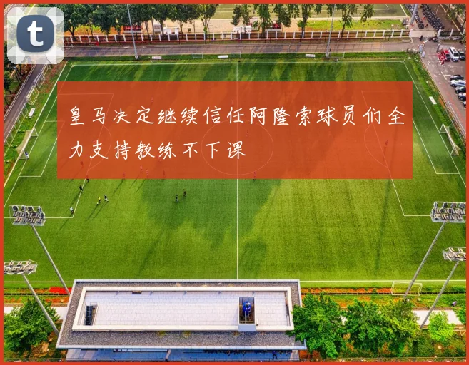 皇马决定继续信任阿隆索球员们全力支持教练不下课