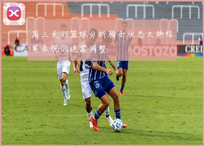 周三竞彩篮球分析骑士状态火热绿军表现低迷需调整