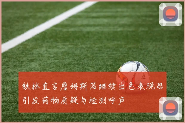 铁林直言詹姆斯若继续出色表现恐引发药物质疑与检测呼声